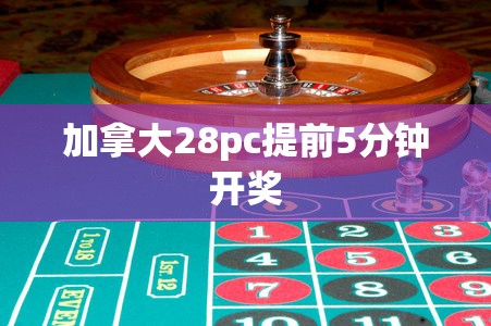 加拿大28pc提前5分钟开奖