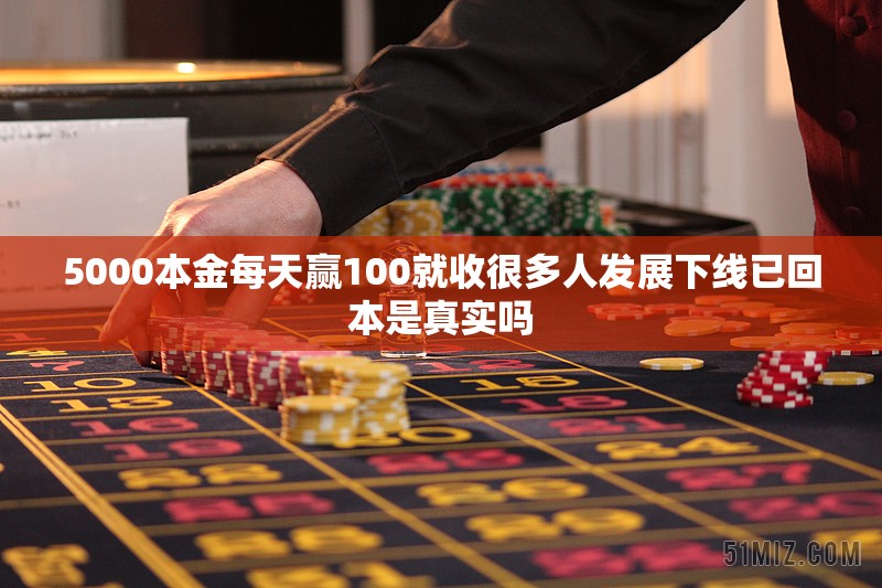 5000本金每天赢100就收很多人发展下线已回本是真实吗